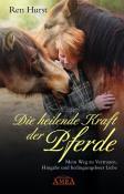 Ren Hurst: DIE HEILENDE KRAFT DER PFERDE: Mein Weg zu Vertrauen, Hingabe und bedingungsloser Liebe - gebunden