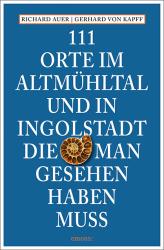 Gerhard von Kapff: 111 Orte im Altmühltal und in Ingolstadt, die man gesehen haben muss - Taschenbuch