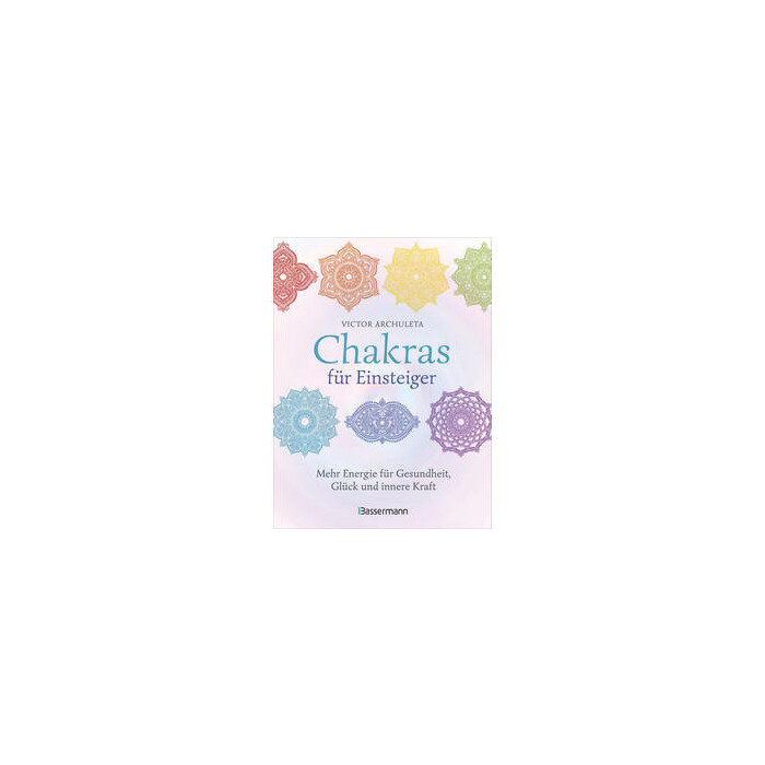 Victor Archuleta: Chakras für Einsteiger - Mehr Energie für Gesundheit, Glück und innere Kraft: Das gut verständliche Praxisbuch zur Chakraheilung...